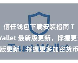 信任钱包下载安装指南 Trust Wallet 最新版更新，撑握更多加密货币类型