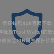 信任钱包apk官网下载 怎样征战Trust Wallet的安全PIN码并保护钞票安全？