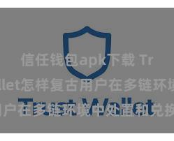 信任钱包apk下载 Trust Wallet怎样复古用户在多链环境中处置和兑换钞票？